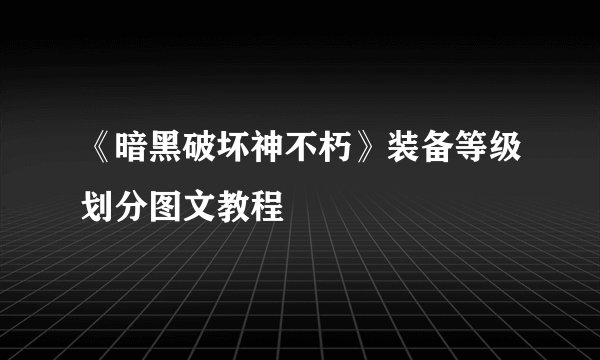 《暗黑破坏神不朽》装备等级划分图文教程