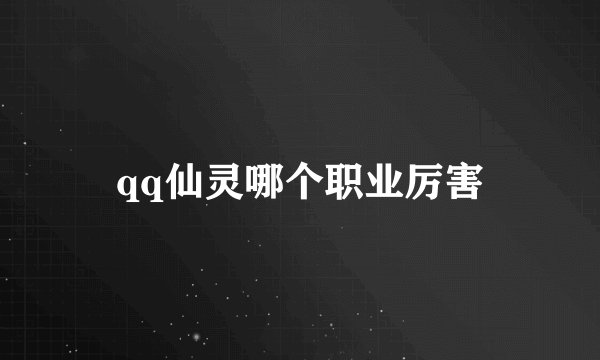 qq仙灵哪个职业厉害