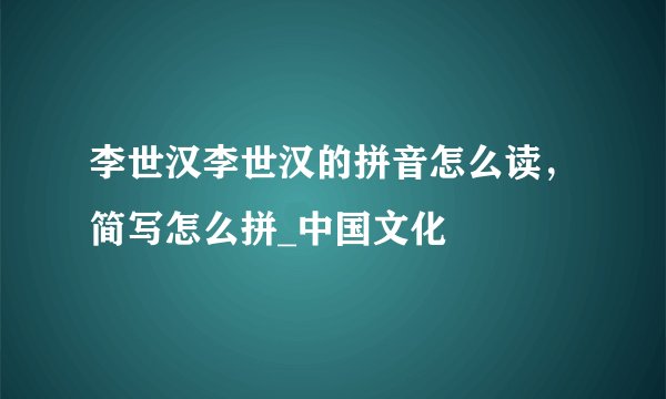 李世汉李世汉的拼音怎么读，简写怎么拼_中国文化