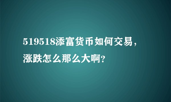 519518添富货币如何交易，涨跌怎么那么大啊？