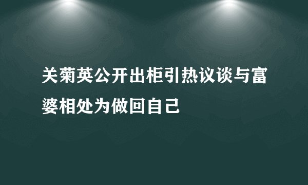 关菊英公开出柜引热议谈与富婆相处为做回自己