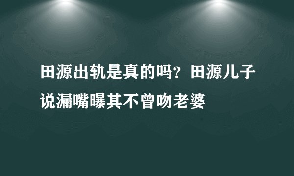 田源出轨是真的吗？田源儿子说漏嘴曝其不曾吻老婆
