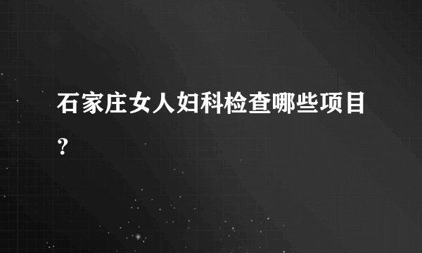 石家庄女人妇科检查哪些项目？