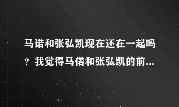 马诺和张弘凯现在还在一起吗？我觉得马偌和张弘凯的前妻不是一般的像啊！