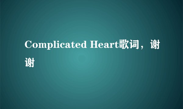 Complicated Heart歌词，谢谢