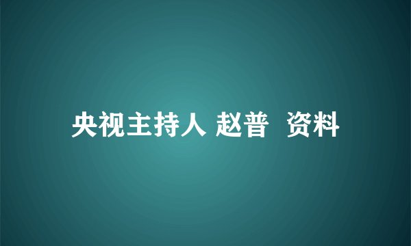 央视主持人 赵普 资料