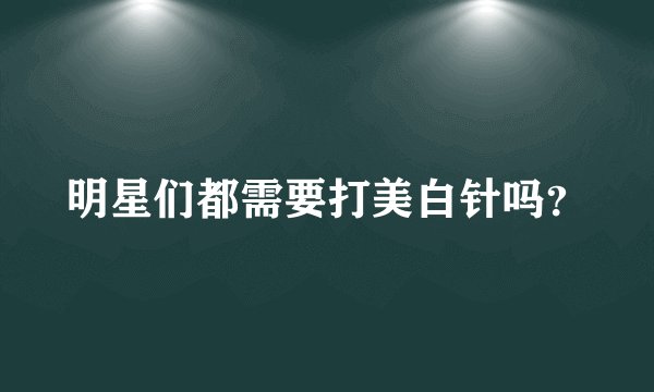 明星们都需要打美白针吗？