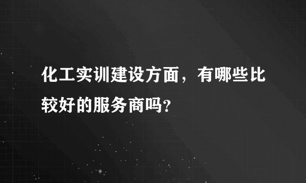 化工实训建设方面，有哪些比较好的服务商吗？