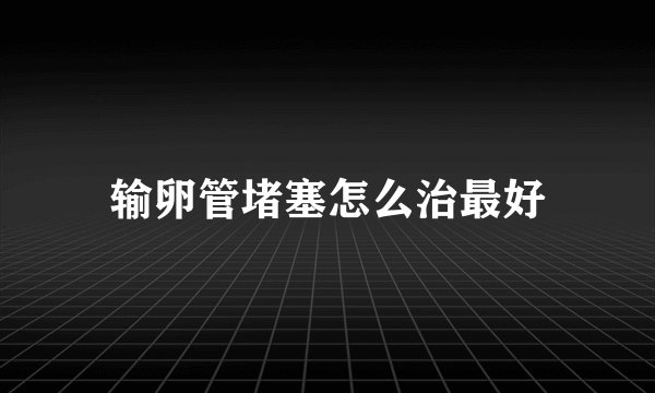 输卵管堵塞怎么治最好