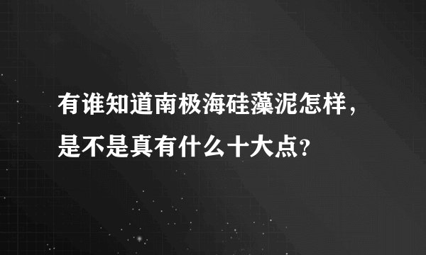 有谁知道南极海硅藻泥怎样,是不是真有什么十大点?