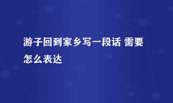 游子回到家乡写一段话 需要怎么表达