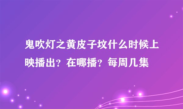 鬼吹灯之黄皮子坟什么时候上映播出？在哪播？每周几集