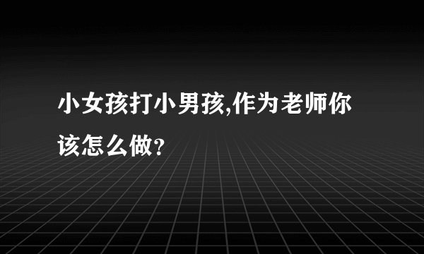 小女孩打小男孩,作为老师你该怎么做？