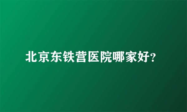 北京东铁营医院哪家好?