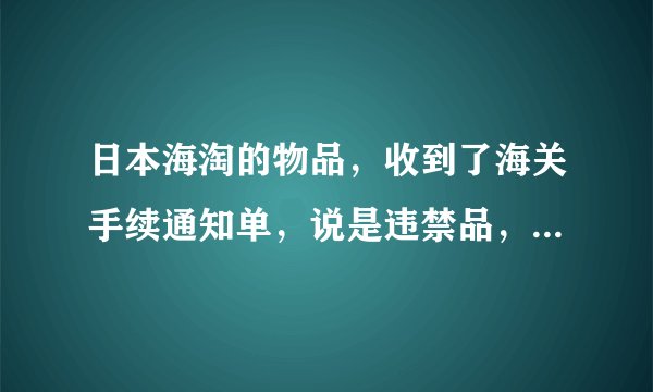 日本海淘的物品,收到了海关手续通知单,说是违禁品,怎么处理?