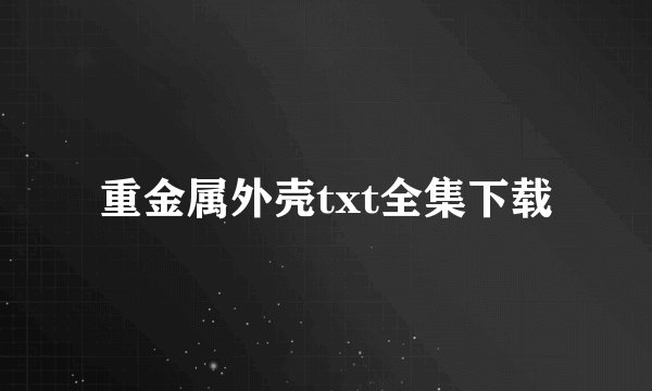重金属外壳txt全集下载