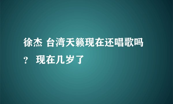 徐杰 台湾天籁现在还唱歌吗？ 现在几岁了