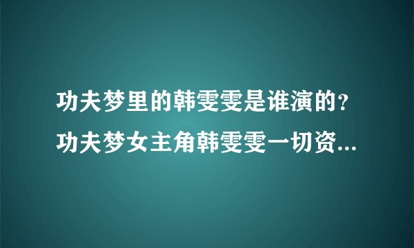 功夫梦里的韩雯雯是谁演的？功夫梦女主角韩雯雯一切资料（详细详细再详细）_飞外