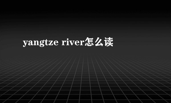 yangtze river怎么读