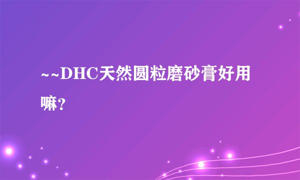 ~~DHC天然圆粒磨砂膏好用嘛？