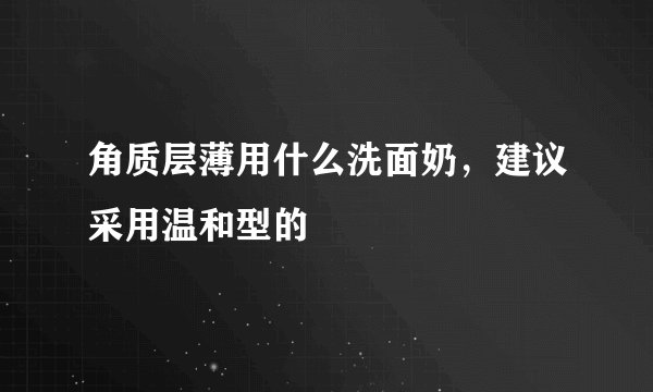 角质层薄用什么洗面奶，建议采用温和型的