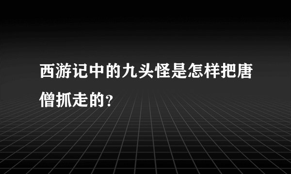 西游记中的九头怪是怎样把唐僧抓走的?