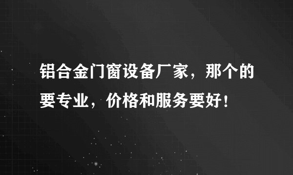 铝合金门窗设备厂家，那个的要专业，价格和服务要好！
