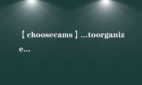 【choosecams】...toorganizeitAchooseBwouldchooseCamchosenDwillbechosen