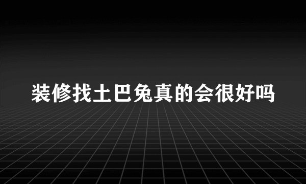装修找土巴兔真的会很好吗