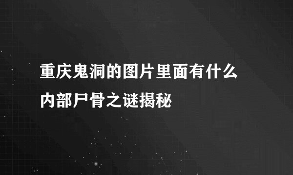 重庆鬼洞的图片里面有什么 内部尸骨之谜揭秘