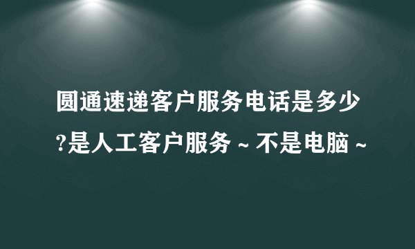 圆通速递客户服务电话是多少?是人工客户服务～不是电脑～