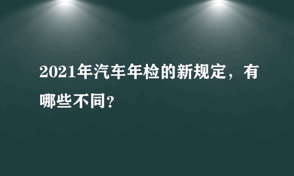 2021年汽车年检的新规定，有哪些不同？