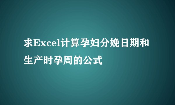 求Excel计算孕妇分娩日期和生产时孕周的公式