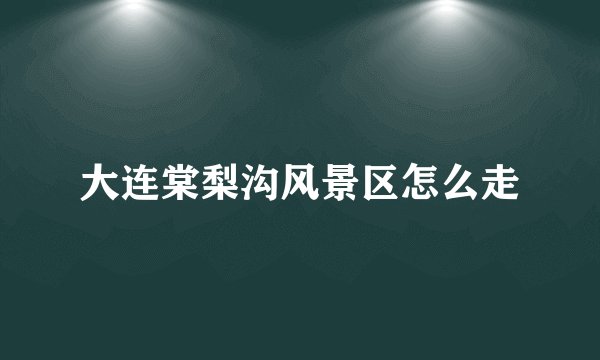 大连棠梨沟风景区怎么走