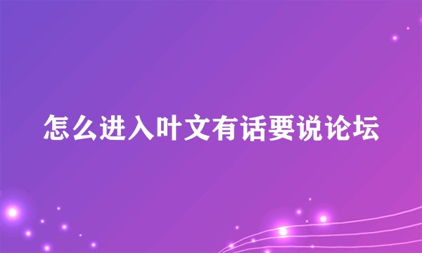 怎么进入叶文有话要说论坛