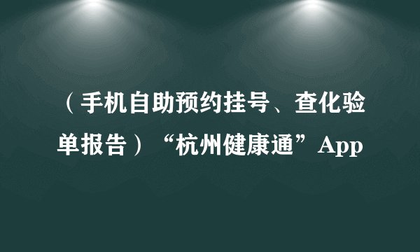 （手机自助预约挂号、查化验单报告）“杭州健康通”App