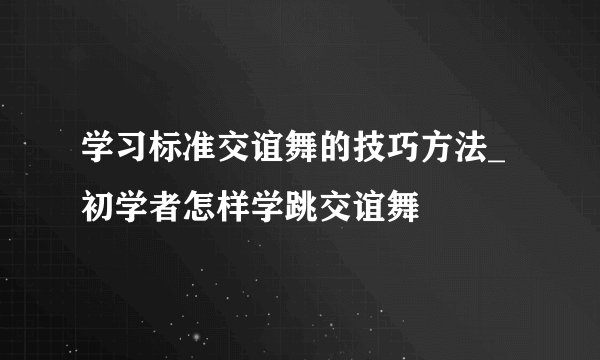 学习标准交谊舞的技巧方法_初学者怎样学跳交谊舞