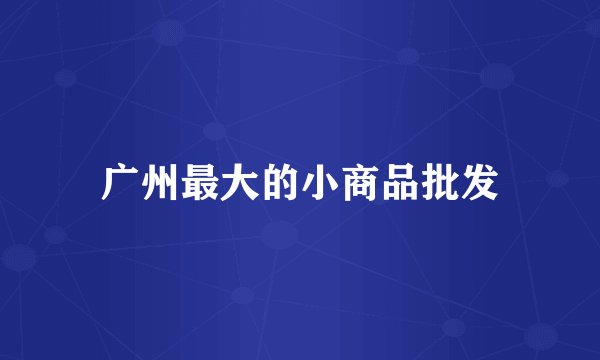 广州最大的小商品批发