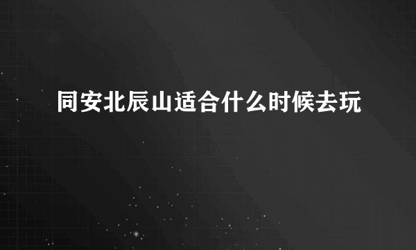 同安北辰山适合什么时候去玩