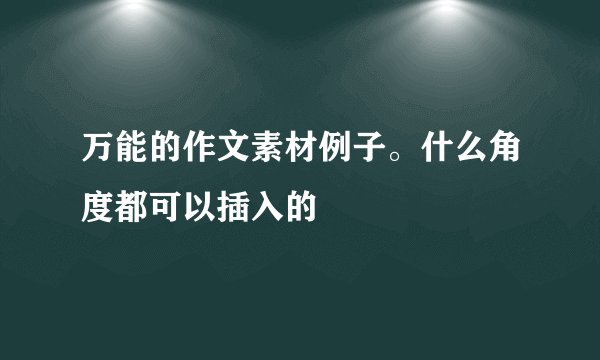 万能的作文素材例子。什么角度都可以插入的