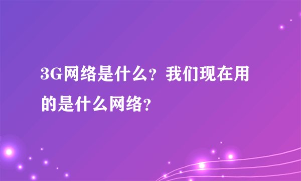 3G网络是什么？我们现在用的是什么网络？