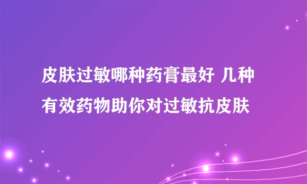 皮肤过敏哪种药膏最好 几种有效药物助你对过敏抗皮肤