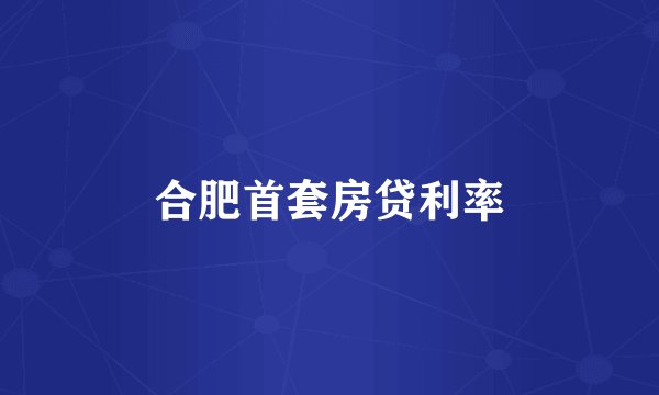 合肥首套房贷利率