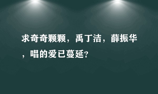 求奇奇颗颗，禹丁洁，薛振华，唱的爱已蔓延？
