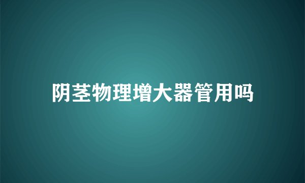 阴茎物理增大器管用吗