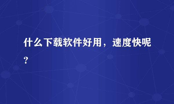 什么下载软件好用,速度快呢?