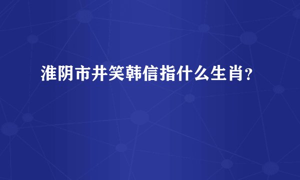 淮阴市井笑韩信指什么生肖？