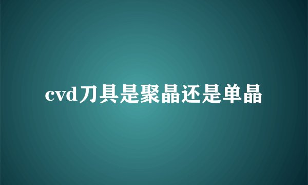 cvd刀具是聚晶还是单晶