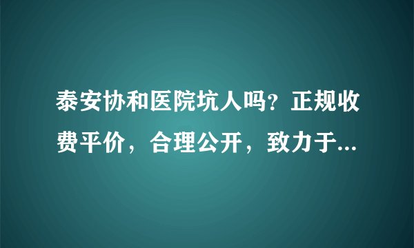 泰安协和医院坑人吗？正规收费平价，合理公开，致力于守护大家的健康