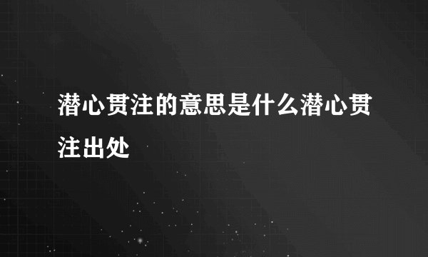 潜心贯注的意思是什么潜心贯注出处